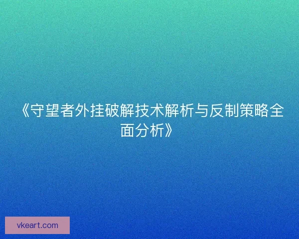 《守望者外挂破解技术解析与反制策略全面分析》