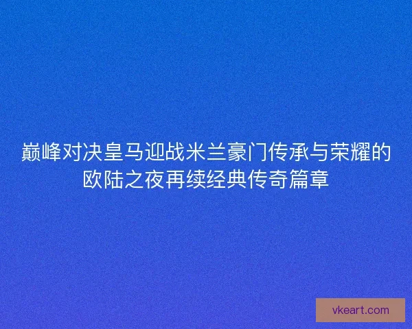 巅峰对决皇马迎战米兰豪门传承与荣耀的欧陆之夜再续经典传奇篇章