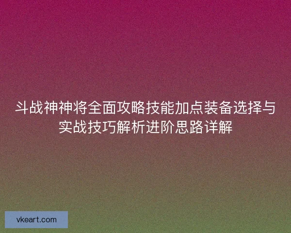 斗战神神将全面攻略技能加点装备选择与实战技巧解析进阶思路详解