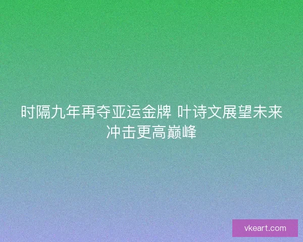 时隔九年再夺亚运金牌 叶诗文展望未来冲击更高巅峰
